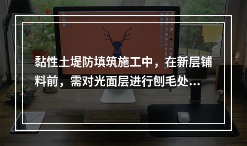 黏性土堤防填筑施工中，在新层铺料前，需对光面层进行刨毛处理的