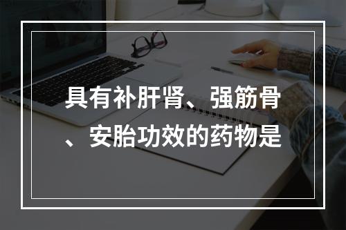 具有补肝肾、强筋骨、安胎功效的药物是