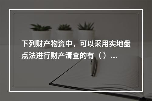 下列财产物资中，可以采用实地盘点法进行财产清查的有（ ）。