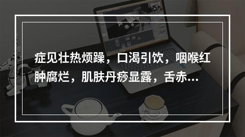 症见壮热烦躁，口渴引饮，咽喉红肿腐烂，肌肤丹痧显露，舌赤苔黄