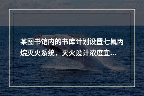 某图书馆内的书库计划设置七氟丙烷灭火系统，灭火设计浓度宜采用