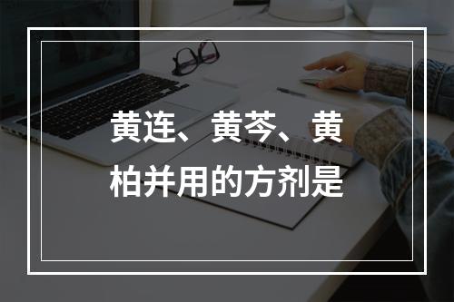 黄连、黄芩、黄柏并用的方剂是