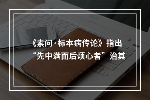 《素问·标本病传论》指出“先中满而后烦心者”治其