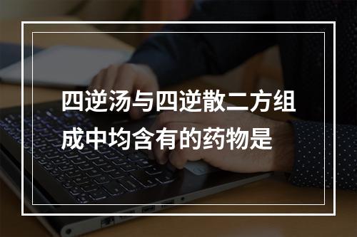 四逆汤与四逆散二方组成中均含有的药物是