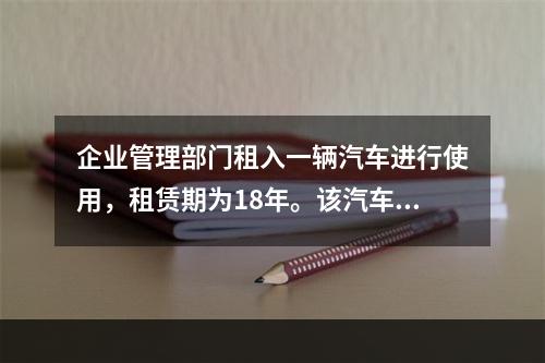 企业管理部门租入一辆汽车进行使用，租赁期为18年。该汽车使用