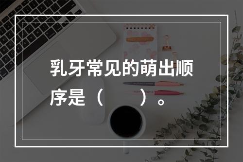 乳牙常见的萌出顺序是（　　）。