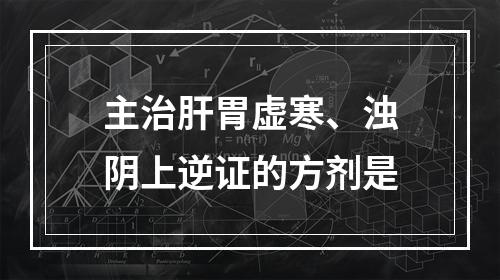 主治肝胃虚寒、浊阴上逆证的方剂是