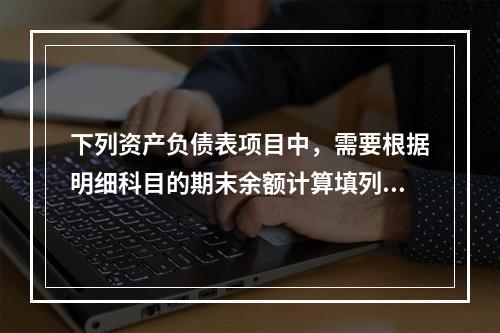 下列资产负债表项目中，需要根据明细科目的期末余额计算填列的有