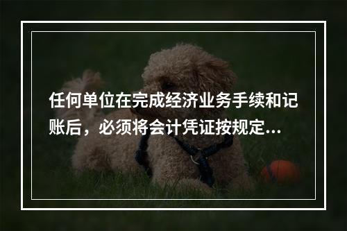 任何单位在完成经济业务手续和记账后，必须将会计凭证按规定的立