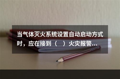 当气体灭火系统设置自动启动方式时，应在接到（　）火灾报警信号