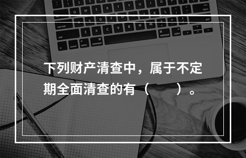 下列财产清查中，属于不定期全面清查的有（　　）。