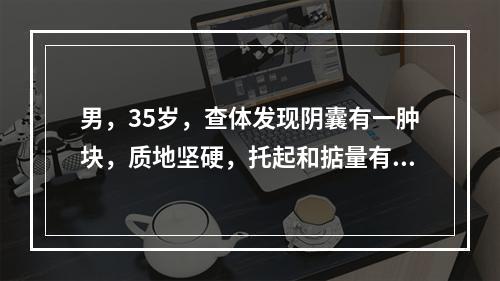 男，35岁，查体发现阴囊有一肿块，质地坚硬，托起和掂量有沉重