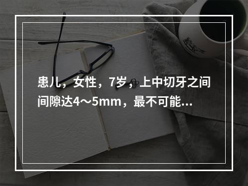 患儿，女性，7岁，上中切牙之间间隙达4～5mm，最不可能是下