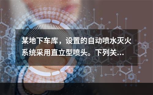 某地下车库，设置的自动喷水灭火系统采用直立型喷头。下列关于喷