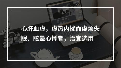 心肝血虚，虚热内扰而虚烦失眠、眩晕心悸者，治宜选用