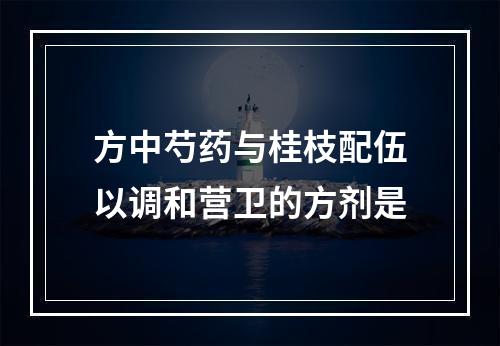 方中芍药与桂枝配伍以调和营卫的方剂是