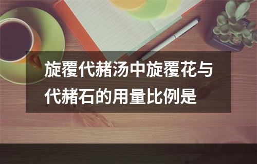 旋覆代赭汤中旋覆花与代赭石的用量比例是