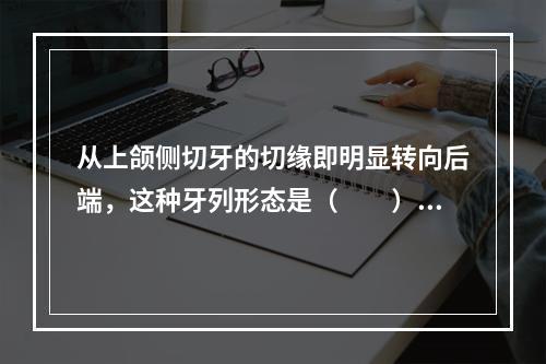 从上颌侧切牙的切缘即明显转向后端，这种牙列形态是（　　）。