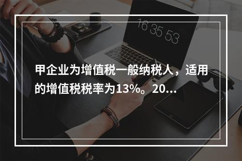 甲企业为增值税一般纳税人，适用的增值税税率为13%。2019