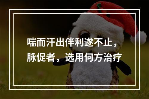 喘而汗出伴利遂不止，脉促者，选用何方治疗