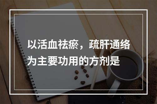 以活血祛瘀，疏肝通络为主要功用的方剂是