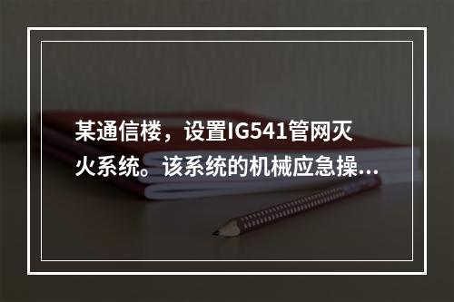 某通信楼，设置IG541管网灭火系统。该系统的机械应急操作装