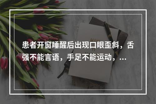 患者开窗睡醒后出现口眼歪斜，舌强不能言语，手足不能运动，微恶