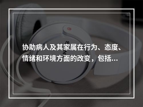 协助病人及其家属在行为、态度、情绪和环境方面的改变，包括社会