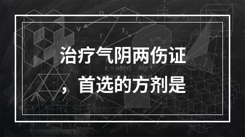 治疗气阴两伤证，首选的方剂是