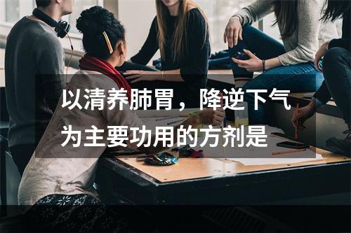 以清养肺胃，降逆下气为主要功用的方剂是