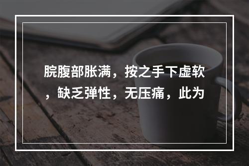 脘腹部胀满，按之手下虚软，缺乏弹性，无压痛，此为