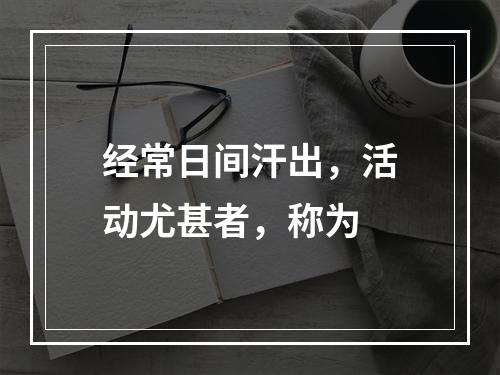 经常日间汗出，活动尤甚者，称为