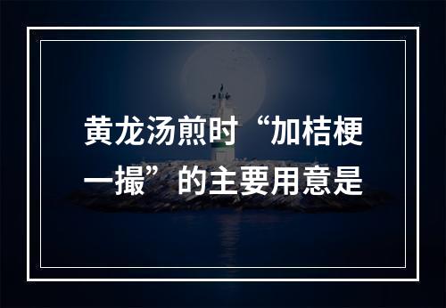 黄龙汤煎时“加桔梗一撮”的主要用意是