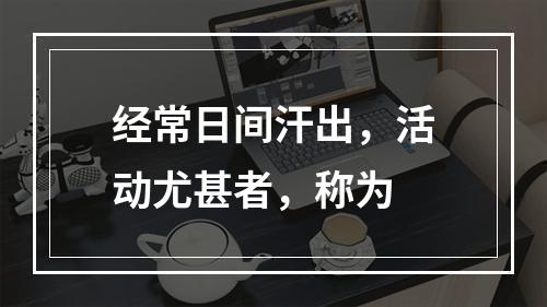 经常日间汗出，活动尤甚者，称为