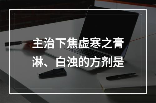 主治下焦虚寒之膏淋、白浊的方剂是