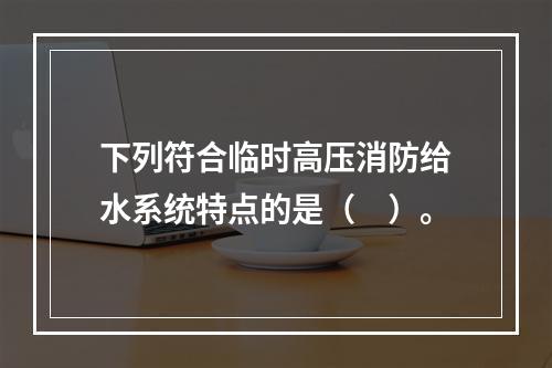 下列符合临时高压消防给水系统特点的是（　）。