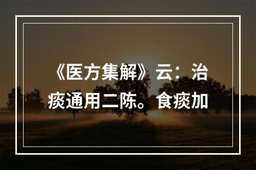 《医方集解》云：治痰通用二陈。食痰加