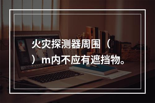 火灾探测器周围（  ）m内不应有遮挡物。