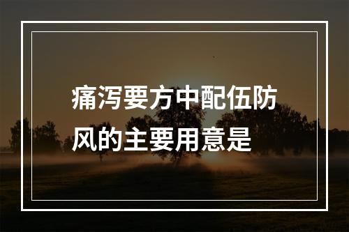 痛泻要方中配伍防风的主要用意是