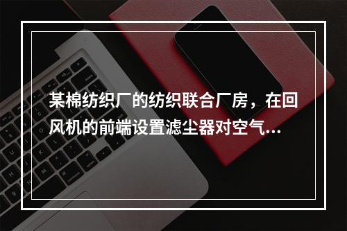 某棉纺织厂的纺织联合厂房，在回风机的前端设置滤尘器对空气进行