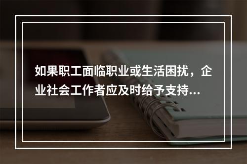 如果职工面临职业或生活困扰，企业社会工作者应及时给予支持和鼓