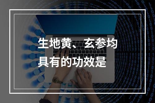 生地黄、玄参均具有的功效是