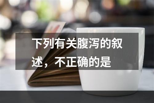 下列有关腹泻的叙述，不正确的是