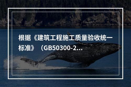 根据《建筑工程施工质量验收统一标准》（GB50300-201