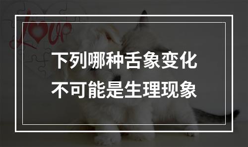 下列哪种舌象变化不可能是生理现象