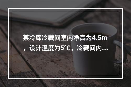 某冷库冷藏间室内净高为4.5m，设计温度为5℃，冷藏间内设有