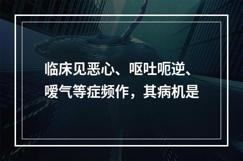 临床见恶心、呕吐呃逆、嗳气等症频作，其病机是