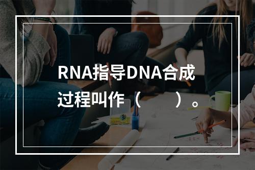 RNA指导DNA合成过程叫作（　　）。