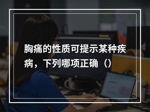 胸痛的性质可提示某种疾病，下列哪项正确（）