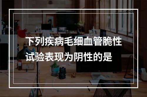 下列疾病毛细血管脆性试验表现为阴性的是